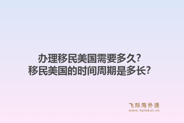 办理移民美国需要多久？移民美国的时间周期是多长？1.jpg
