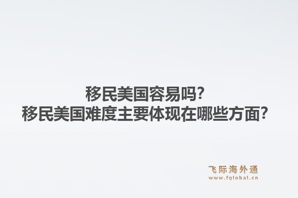 移民美国容易吗?移民美国难度主要体现在哪些方面?1.jpg