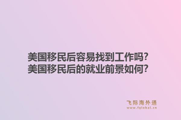 美国移民后容易找到工作吗？美国移民后的就业前景如何？1.jpg