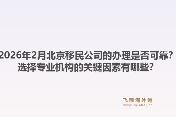 2026年2月北京移民公司的办理是否可靠？选择专业机构的关键因素有哪些？