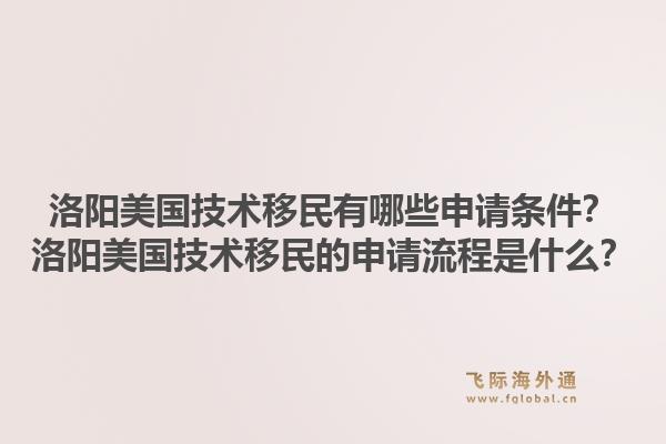 洛阳美国技术移民有哪些申请条件？洛阳美国技术移民的申请流程是什么？1.jpg