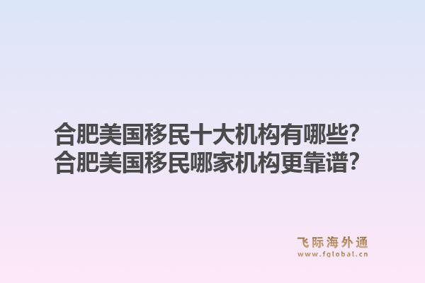 合肥美国移民十大机构有哪些？合肥美国移民哪家机构更靠谱？