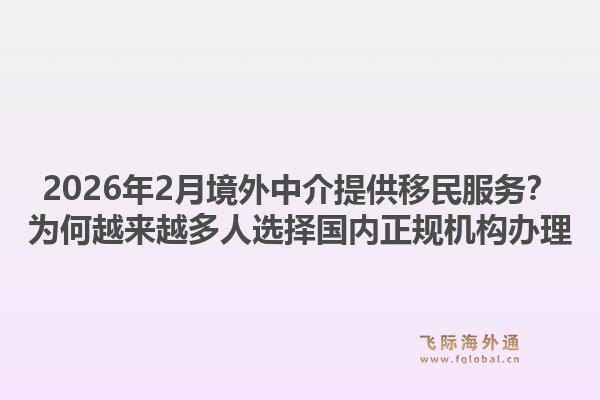 2026年2月境外中介提供移民服务？为何越来越多人选择国内正规机构办理