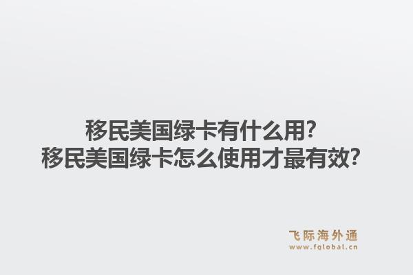 移民美国绿卡有什么用？移民美国绿卡怎么使用才最有效？1.jpg