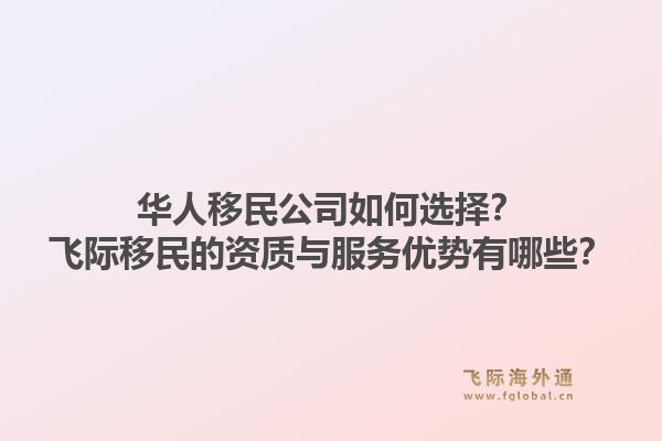 华人移民公司如何选择？飞际移民的资质与服务优势有哪些？