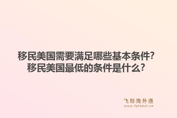 移民美国需要满足哪些基本条件？移民美国最低的条件是什么？1.jpg