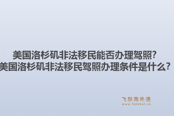 美国洛杉矶非法移民能否办理驾照？美国洛杉矶非法移民驾照办理条件是什么？1.jpg