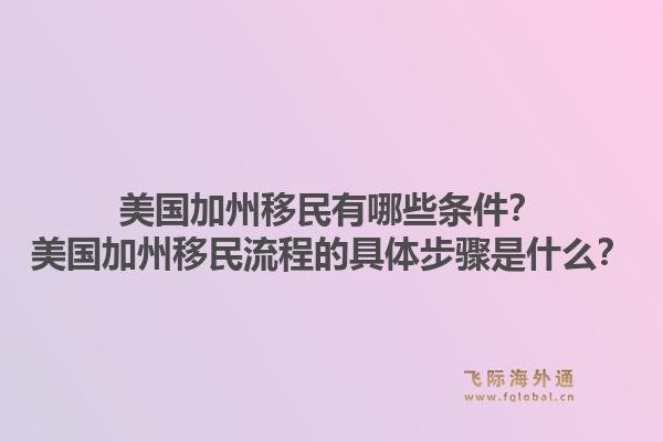 美国加州移民有哪些条件？美国加州移民流程的具体步骤是什么？1.jpg