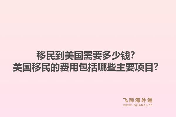 移民到美国需要多少钱？美国移民的费用包括哪些主要项目？1.jpg