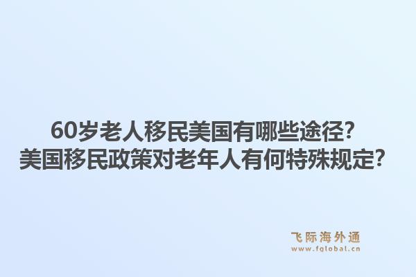 60岁老人移民美国有哪些途径?美国移民政策对老年人有何特殊规定?1.jpg