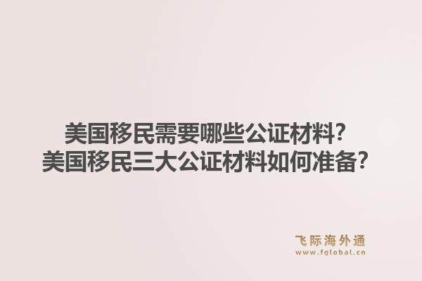 美国移民需要哪些公证材料？美国移民三大公证材料如何准备？1.jpg