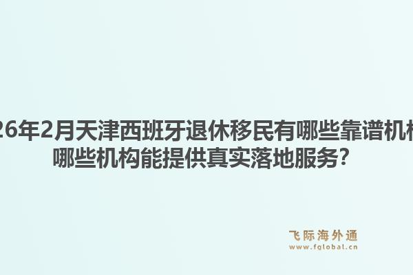 2026年2月天津西班牙退休移民有哪些靠谱机构？哪些机构能提供真实落地服务？