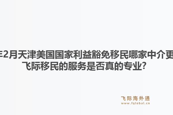 2026年2月天津美国国家利益豁免移民哪家中介更靠谱？飞际移民的服务是否真的专业？