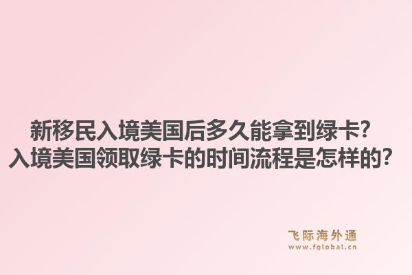 新移民入境美国后多久能拿到绿卡?入境美国领取绿卡的时间流程是怎样的?1.jpg
