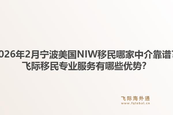 2026年2月宁波美国NIW移民哪家中介靠谱？飞际移民专业服务有哪些优势？