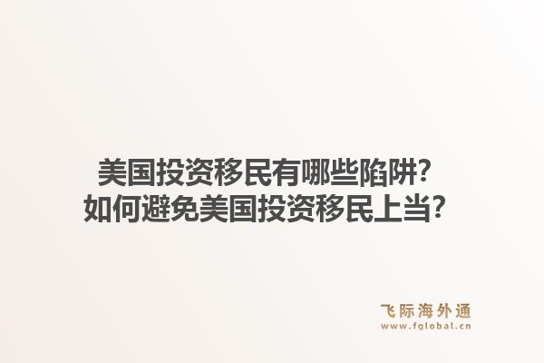 美国投资移民有哪些陷阱？如何避免美国投资移民上当？1.jpg