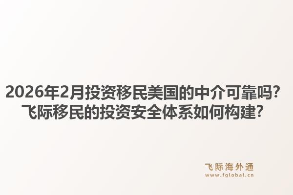 2026年2月投资移民美国的中介可靠吗？飞际移民的投资安全体系如何构建？