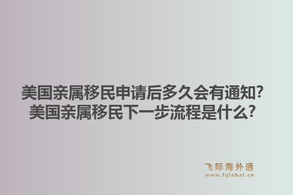 美国亲属移民申请后多久会有通知?美国亲属移民下一步流程是什么?1.jpg
