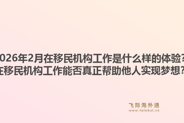 2026年2月在移民机构工作是什么样的体验？在移民机构工作能否真正帮助他人实现梦想？