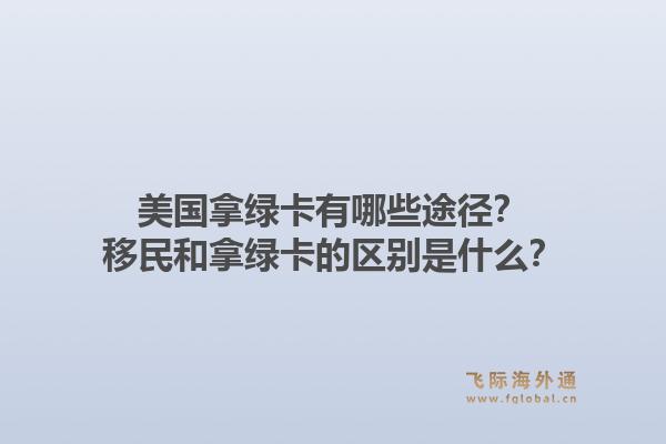 美国拿绿卡有哪些途径?移民和拿绿卡的区别是什么?1.jpg