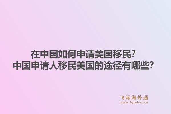 在中国如何申请美国移民?中国申请人移民美国的途径有哪些?1.jpg