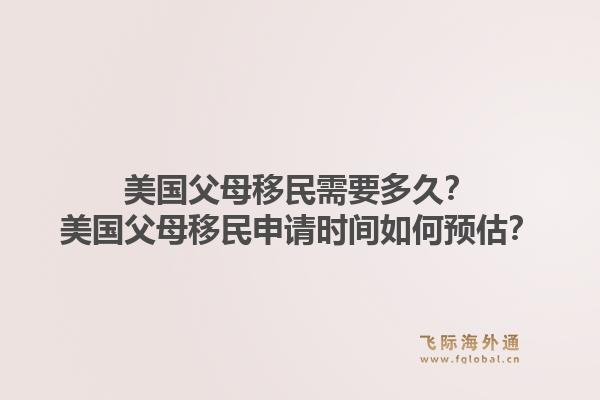 美国父母移民需要多久?美国父母移民申请时间如何预估?1.jpg