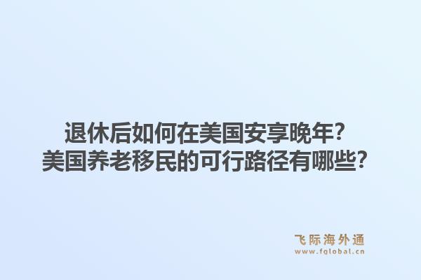 退休后如何在美国安享晚年？美国养老移民的可行路径有哪些？1.jpg