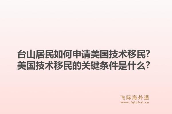 台山居民如何申请美国技术移民？美国技术移民的关键条件是什么？1.jpg