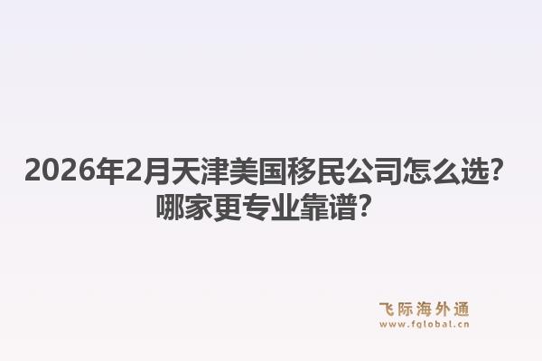 2026年2月天津美国移民公司怎么选？哪家更专业靠谱？