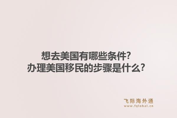想去美国有哪些条件？办理美国移民的步骤是什么？1.jpg