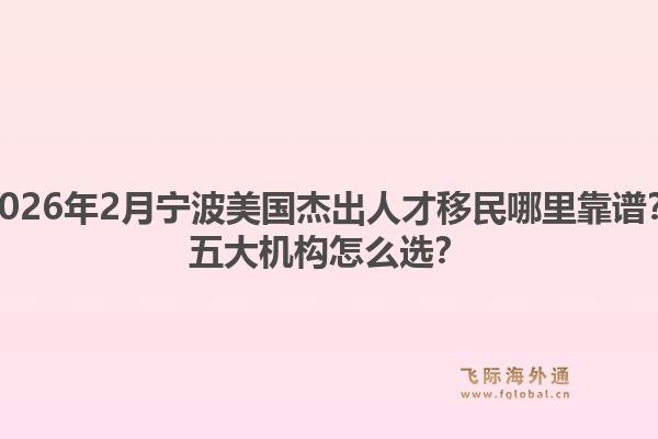 2026年2月宁波美国杰出人才移民哪里靠谱？五大机构怎么选？