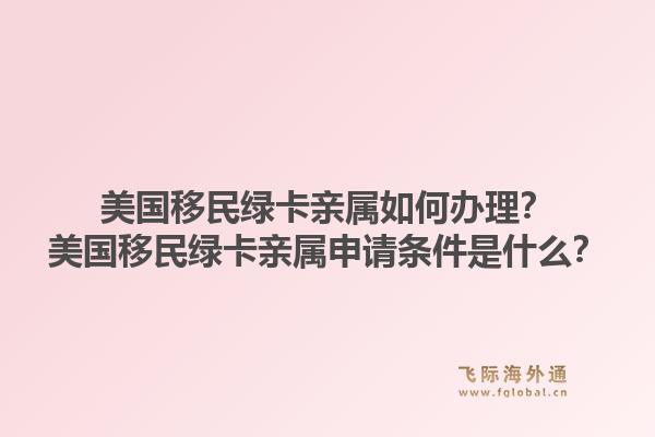美国移民绿卡亲属如何办理?美国移民绿卡亲属申请条件是什么?1.jpg
