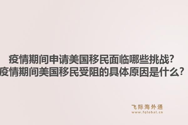 疫情期间申请美国移民面临哪些挑战？疫情期间美国移民受阻的具体原因是什么？1.jpg