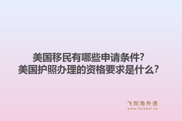 美国移民有哪些申请条件?美国护照办理的资格要求是什么?1.jpg