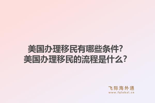 美国办理移民有哪些条件？美国办理移民的流程是什么？1.jpg
