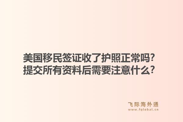 美国移民签证收了护照正常吗？提交所有资料后需要注意什么？1.jpg