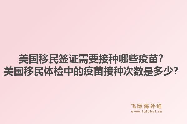 美国移民签证需要接种哪些疫苗?美国移民体检中的疫苗接种次数是多少?1.jpg