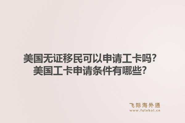 美国无证移民可以申请工卡吗?美国工卡申请条件有哪些?1.jpg