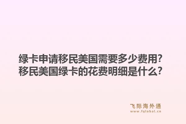 绿卡申请移民美国需要多少费用？移民美国绿卡的花费明细是什么？1.jpg