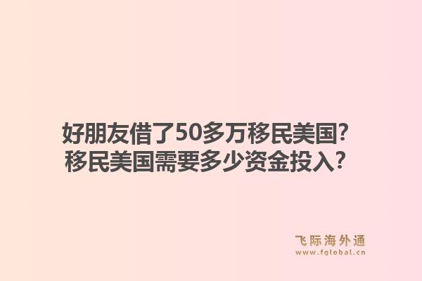 好朋友借了50多万移民美国？移民美国需要多少资金投入？1.jpg