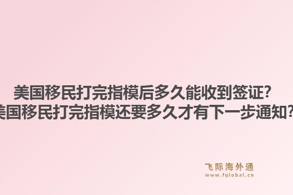 美国移民打完指模后多久能收到签证？美国移民打完指模还要多久才有下一步通知？1.jpg