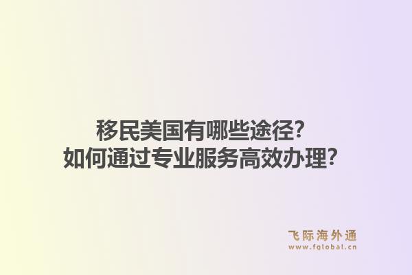 移民美国有哪些途径?如何通过专业服务高效办理?1.jpg