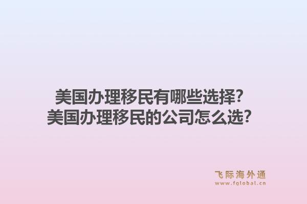美国办理移民有哪些选择？美国办理移民的公司怎么选？1.jpg
