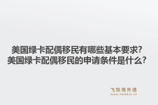美国绿卡配偶移民有哪些基本要求？美国绿卡配偶移民的申请条件是什么？1.jpg