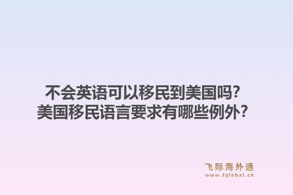 不会英语可以移民到美国吗?美国移民语言要求有哪些例外?1.jpg
