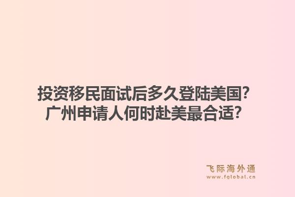 投资移民面试后多久登陆美国？广州申请人何时赴美最合适？1.jpg