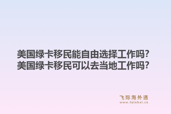 美国绿卡移民能自由选择工作吗?美国绿卡移民可以去当地工作吗?1.jpg