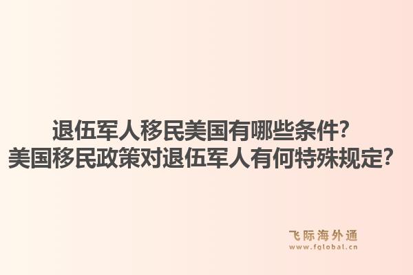退伍军人移民美国有哪些条件?美国移民政策对退伍军人有何特殊规定?1.jpg