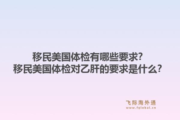 移民美国体检有哪些要求？移民美国体检对乙肝的要求是什么？1.jpg