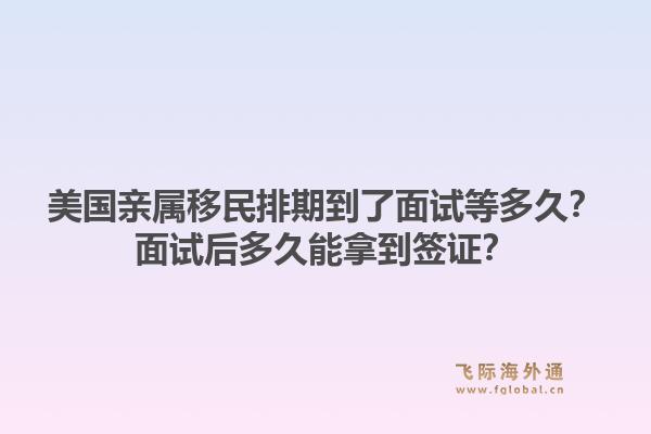 美国亲属移民排期到了面试等多久?面试后多久能拿到签证?1.jpg